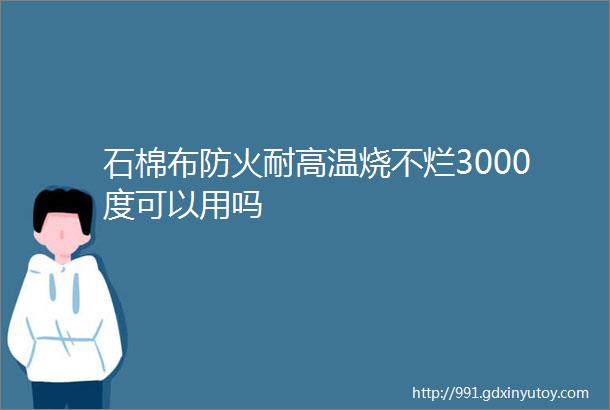 石棉布防火耐高温烧不烂3000度可以用吗