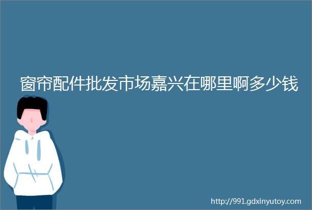 窗帘配件批发市场嘉兴在哪里啊多少钱