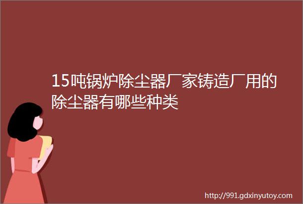 15吨锅炉除尘器厂家铸造厂用的除尘器有哪些种类