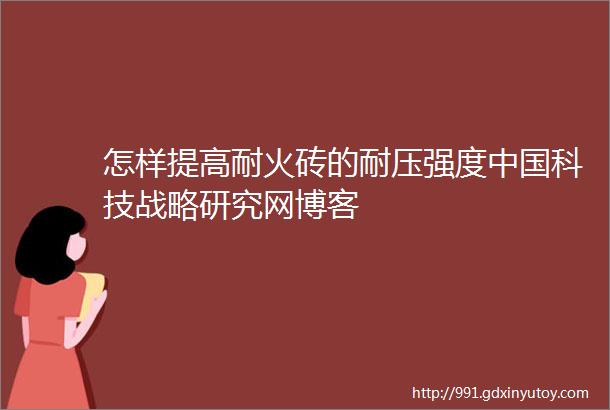 怎样提高耐火砖的耐压强度中国科技战略研究网博客