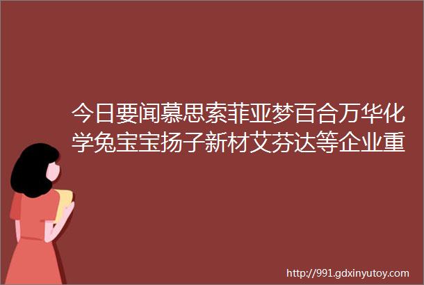 今日要闻慕思索菲亚梦百合万华化学兔宝宝扬子新材艾芬达等企业重要消息