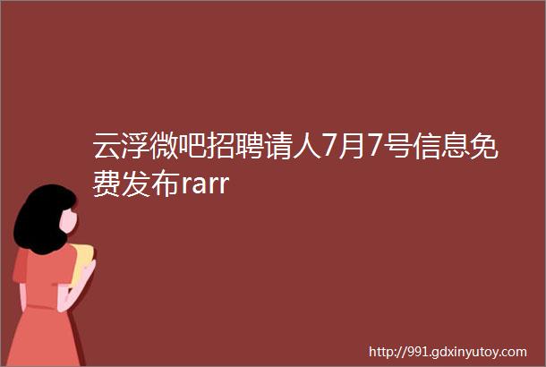 云浮微吧招聘请人7月7号信息免费发布rarr