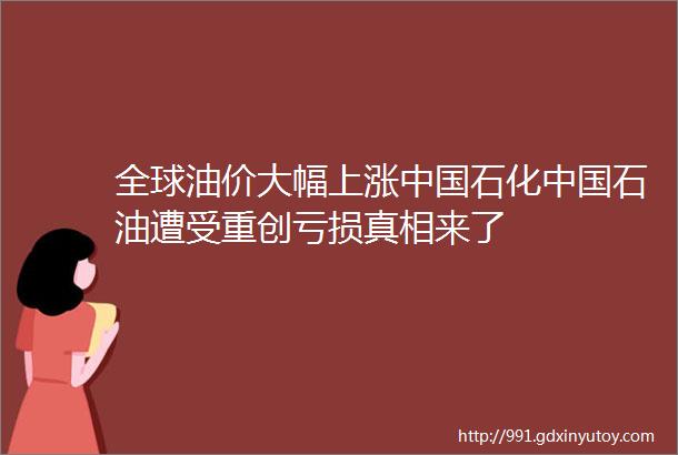 全球油价大幅上涨中国石化中国石油遭受重创亏损真相来了