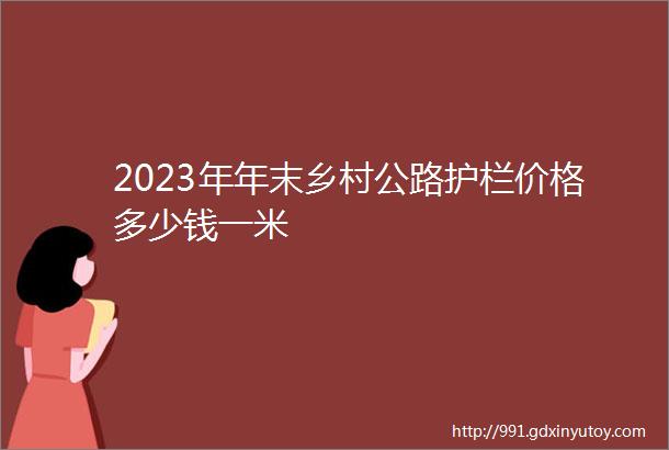 2023年年末乡村公路护栏价格多少钱一米