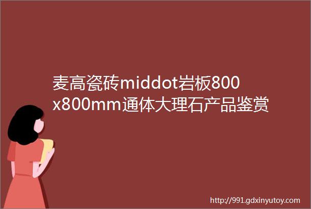 麦高瓷砖middot岩板800x800mm通体大理石产品鉴赏一