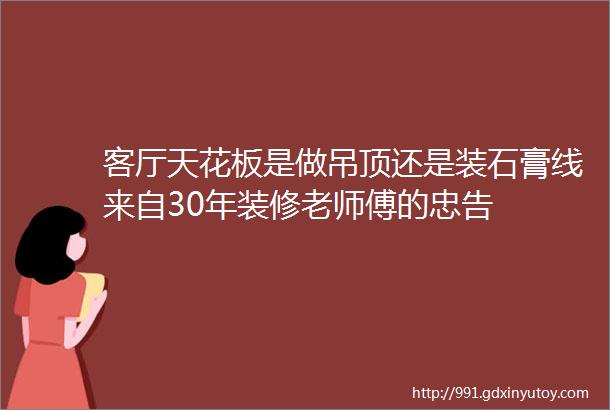 客厅天花板是做吊顶还是装石膏线来自30年装修老师傅的忠告