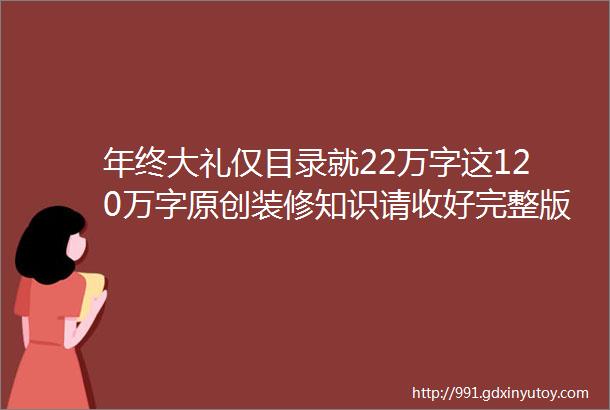 年终大礼仅目录就22万字这120万字原创装修知识请收好完整版