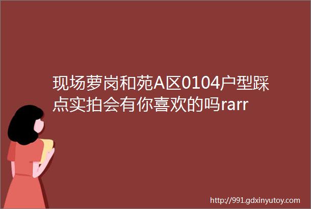 现场萝岗和苑A区0104户型踩点实拍会有你喜欢的吗rarr