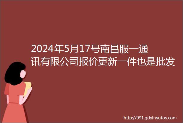 2024年5月17号南昌服一通讯有限公司报价更新一件也是批发价欢迎来电询价