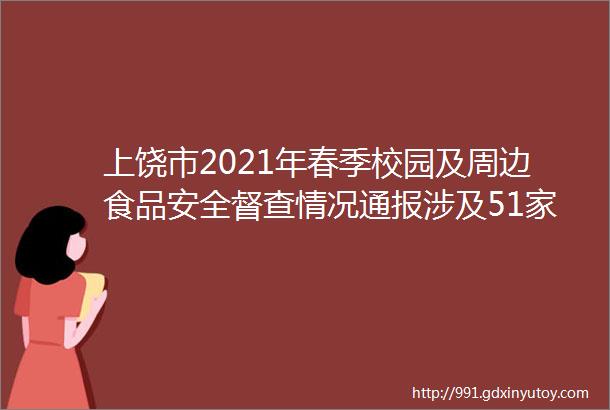 上饶市2021年春季校园及周边食品安全督查情况通报涉及51家学校含幼托机构配送单位及校园周边餐饮单位