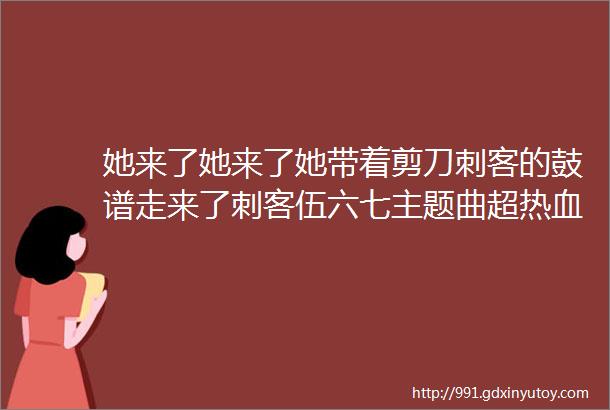 她来了她来了她带着剪刀刺客的鼓谱走来了刺客伍六七主题曲超热血超好听安利给朋友们