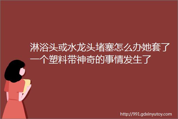 淋浴头或水龙头堵塞怎么办她套了一个塑料带神奇的事情发生了