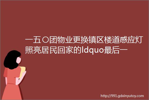 一五〇团物业更换镇区楼道感应灯照亮居民回家的ldquo最后一米路rdquo