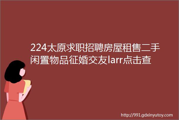 224太原求职招聘房屋租售二手闲置物品征婚交友larr点击查看