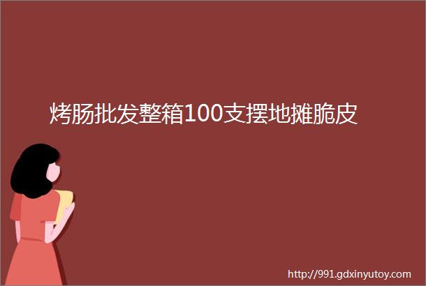 烤肠批发整箱100支摆地摊脆皮