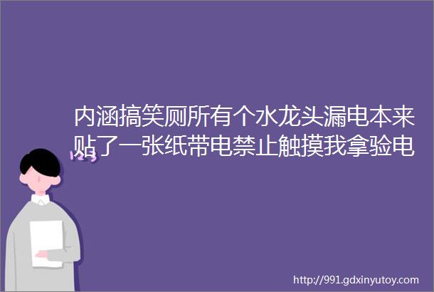 内涵搞笑厕所有个水龙头漏电本来贴了一张纸带电禁止触摸我拿验电笔一试