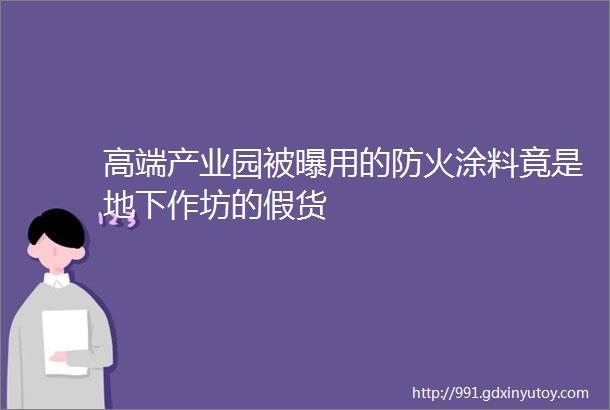 高端产业园被曝用的防火涂料竟是地下作坊的假货