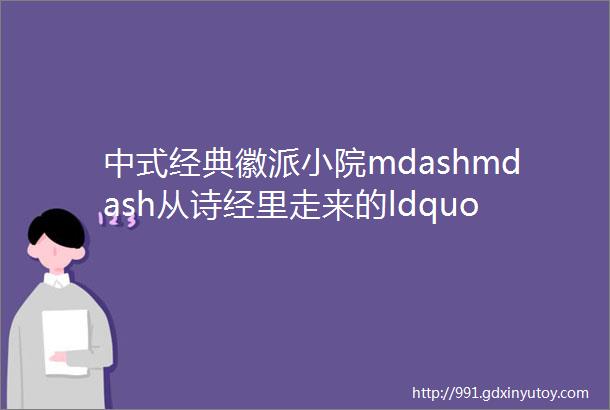 中式经典徽派小院mdashmdash从诗经里走来的ldquo青砖小院rdquo