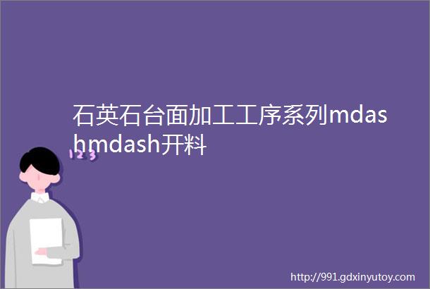 石英石台面加工工序系列mdashmdash开料