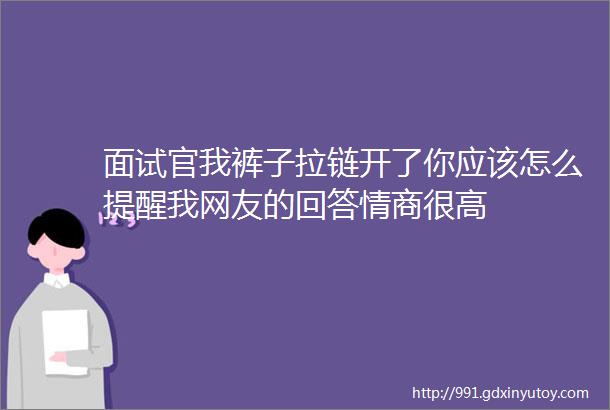 面试官我裤子拉链开了你应该怎么提醒我网友的回答情商很高