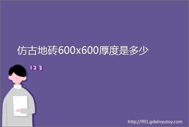 仿古地砖600x600厚度是多少