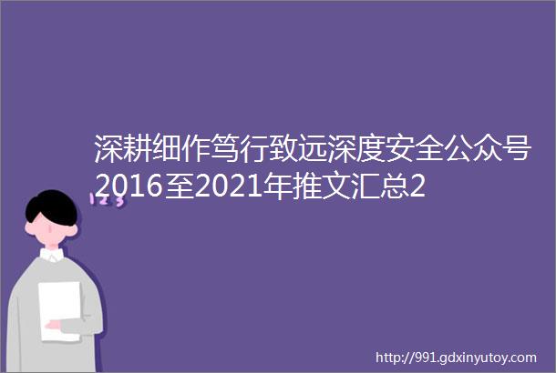 深耕细作笃行致远深度安全公众号2016至2021年推文汇总2075篇