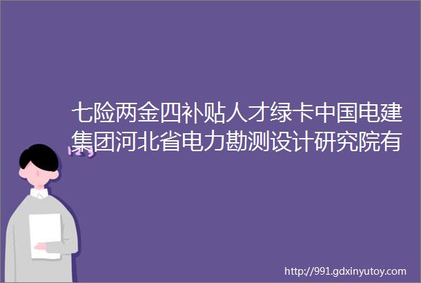 七险两金四补贴人才绿卡中国电建集团河北省电力勘测设计研究院有限公司招聘保定招聘网34招聘信息汇总1