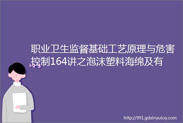 职业卫生监督基础工艺原理与危害控制164讲之泡沫塑料海绵及有机锡和钡中毒