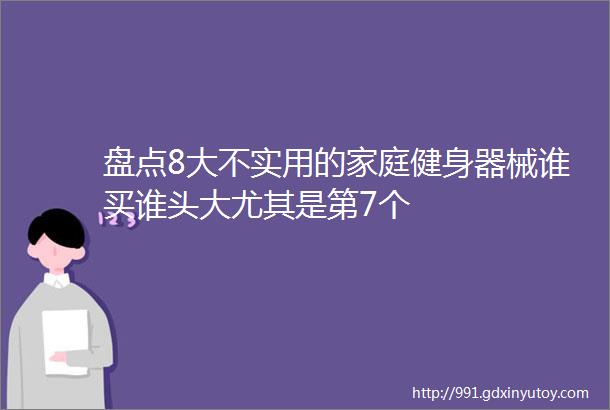 盘点8大不实用的家庭健身器械谁买谁头大尤其是第7个