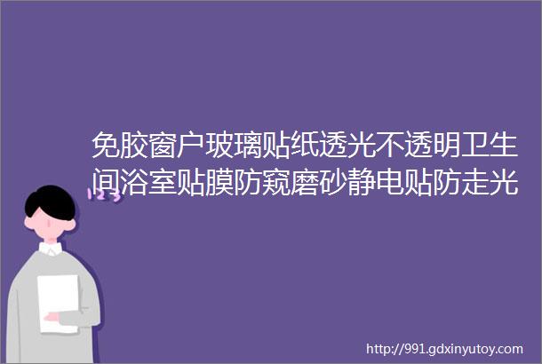 免胶窗户玻璃贴纸透光不透明卫生间浴室贴膜防窥磨砂静电贴防走光