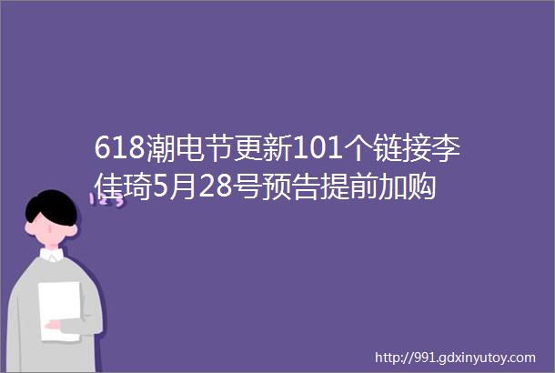 618潮电节更新101个链接李佳琦5月28号预告提前加购