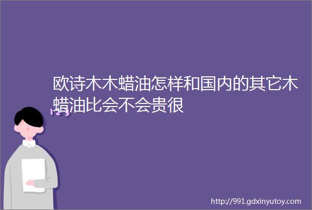 欧诗木木蜡油怎样和国内的其它木蜡油比会不会贵很