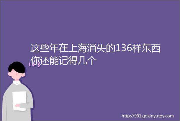 这些年在上海消失的136样东西你还能记得几个