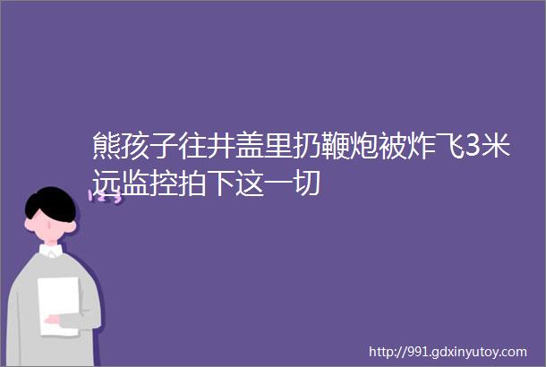 熊孩子往井盖里扔鞭炮被炸飞3米远监控拍下这一切