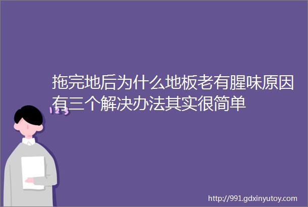 拖完地后为什么地板老有腥味原因有三个解决办法其实很简单