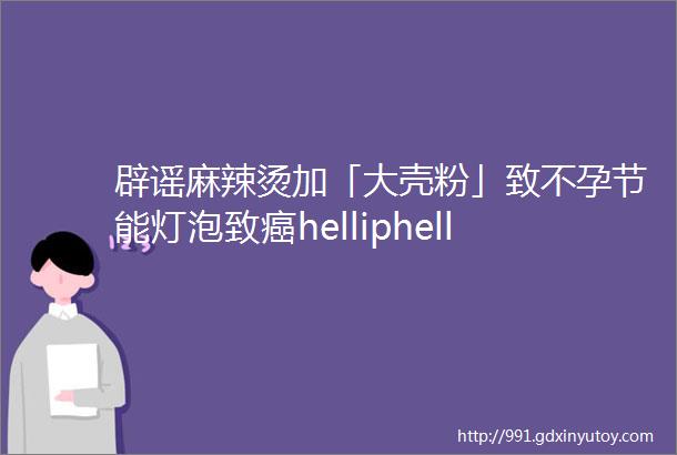 辟谣麻辣烫加「大壳粉」致不孕节能灯泡致癌helliphellip又一波「伪科学」流言来了