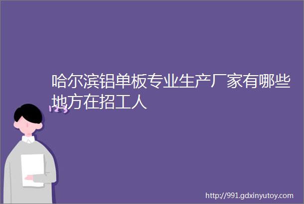 哈尔滨铝单板专业生产厂家有哪些地方在招工人