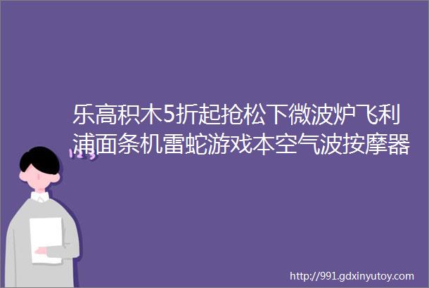 乐高积木5折起抢松下微波炉飞利浦面条机雷蛇游戏本空气波按摩器