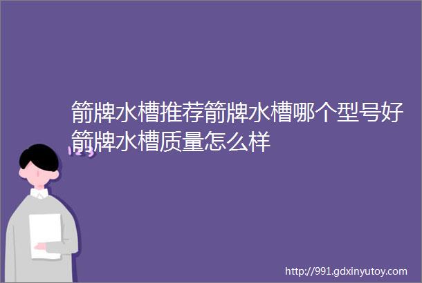 箭牌水槽推荐箭牌水槽哪个型号好箭牌水槽质量怎么样