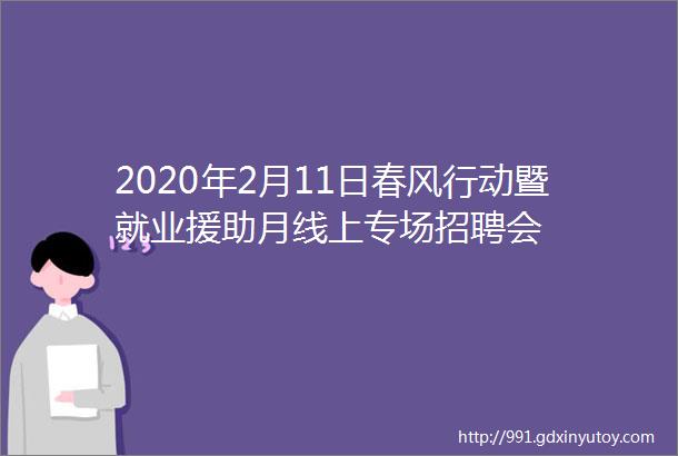 2020年2月11日春风行动暨就业援助月线上专场招聘会