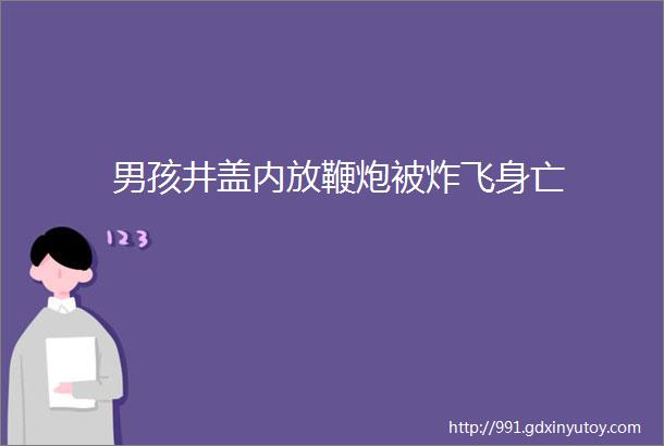 男孩井盖内放鞭炮被炸飞身亡