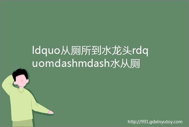 ldquo从厕所到水龙头rdquomdashmdash水从厕中来是未来趋势