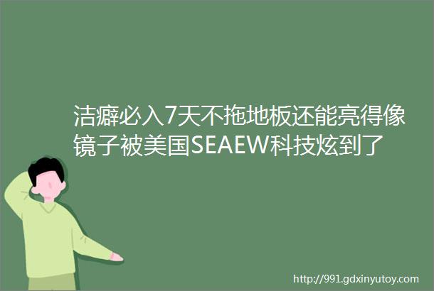 洁癖必入7天不拖地板还能亮得像镜子被美国SEAEW科技炫到了