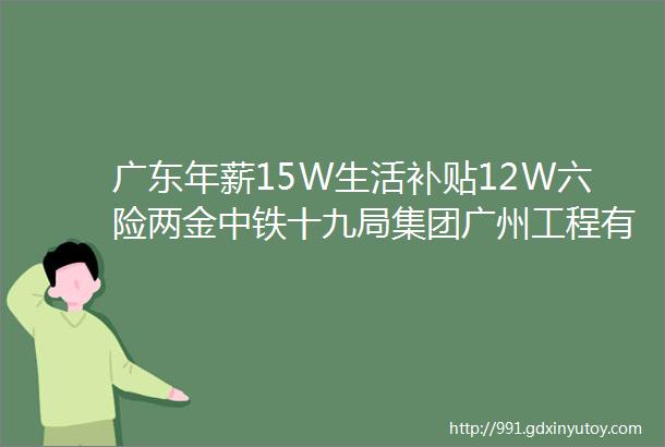 广东年薪15W生活补贴12W六险两金中铁十九局集团广州工程有限公司2023招聘简章