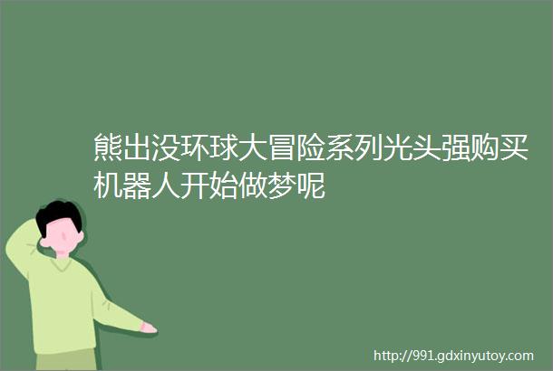 熊出没环球大冒险系列光头强购买机器人开始做梦呢