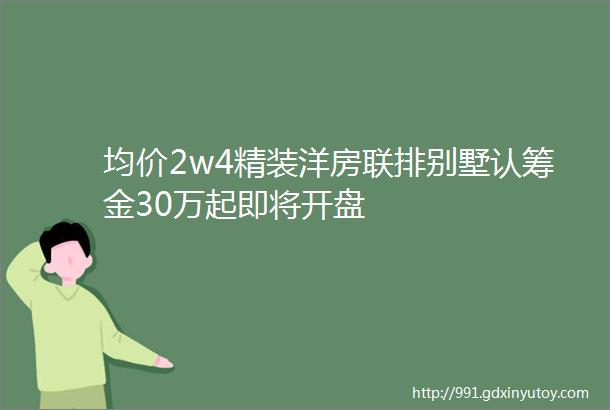 均价2w4精装洋房联排别墅认筹金30万起即将开盘