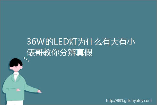 36W的LED灯为什么有大有小俵哥教你分辨真假