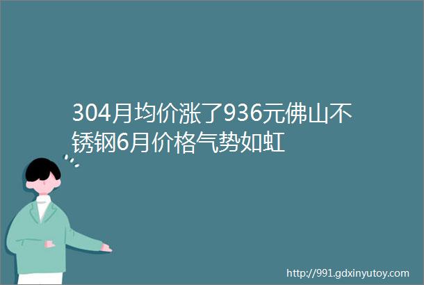 304月均价涨了936元佛山不锈钢6月价格气势如虹