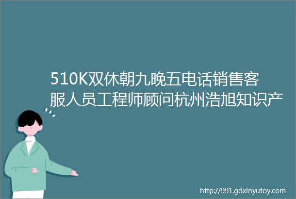 510K双休朝九晚五电话销售客服人员工程师顾问杭州浩旭知识产权咨询有限公司