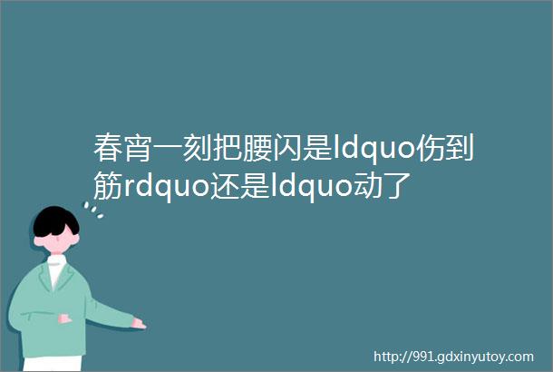 春宵一刻把腰闪是ldquo伤到筋rdquo还是ldquo动了骨rdquo